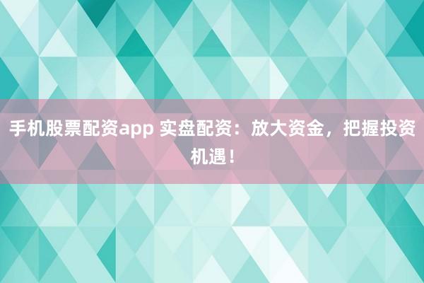手机股票配资app 实盘配资：放大资金，把握投资机遇！