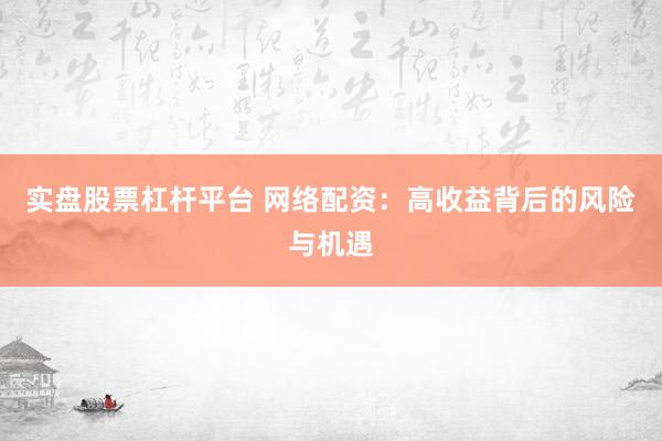 实盘股票杠杆平台 网络配资：高收益背后的风险与机遇