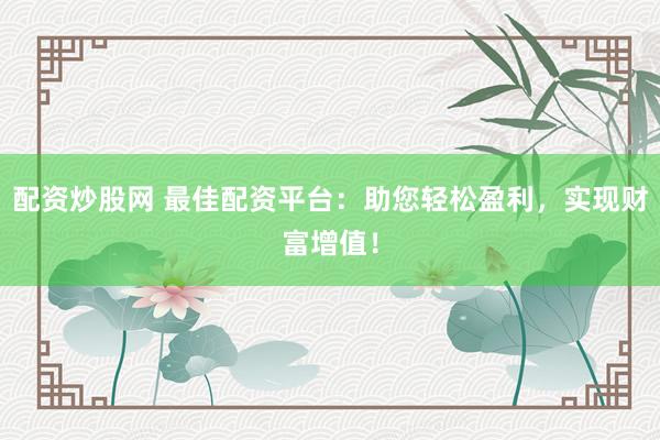 配资炒股网 最佳配资平台：助您轻松盈利，实现财富增值！