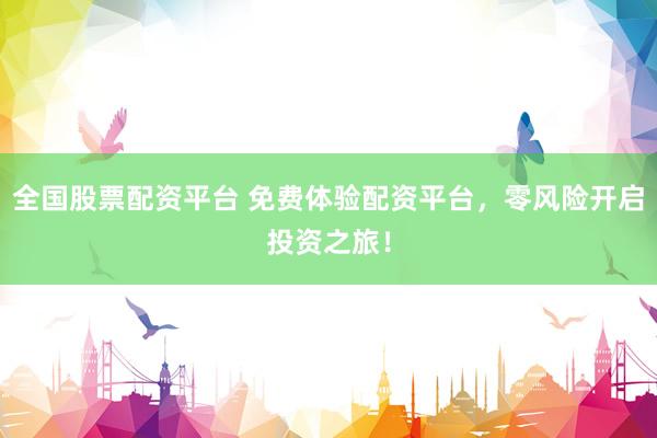 全国股票配资平台 免费体验配资平台，零风险开启投资之旅！