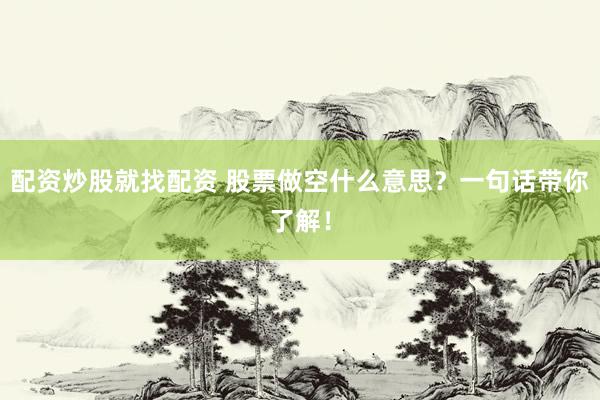 配资炒股就找配资 股票做空什么意思？一句话带你了解！