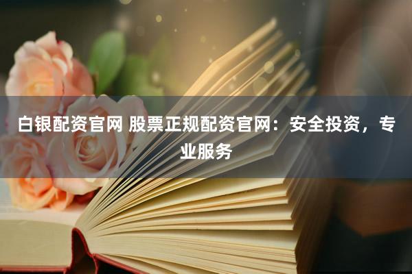 白银配资官网 股票正规配资官网：安全投资，专业服务