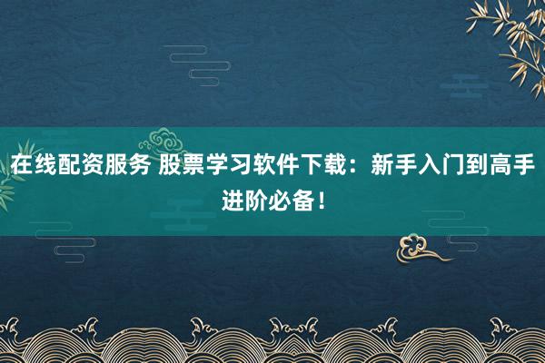 在线配资服务 股票学习软件下载：新手入门到高手进阶必备！