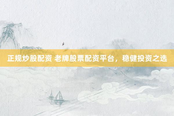 正规炒股配资 老牌股票配资平台,稳健投资之选
