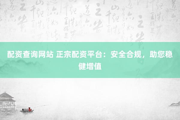 配资查询网站 正宗配资平台:安全合规,助您稳健增值