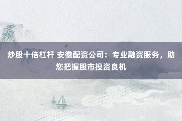 炒股十倍杠杆 安徽配资公司：专业融资服务，助您把握股市投资良机