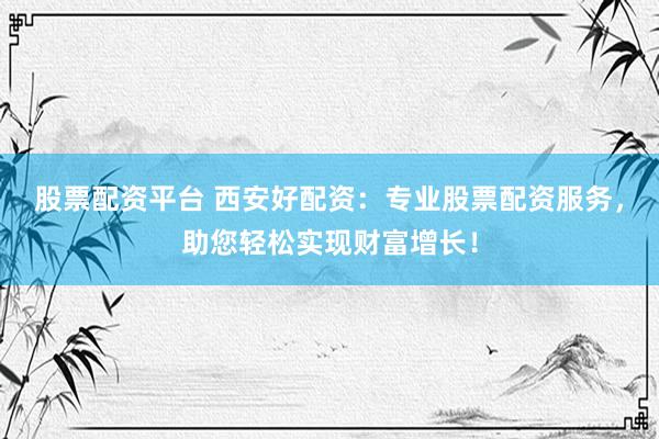 股票配资平台 西安好配资:专业股票配资服务,助您轻松实现财富增长!