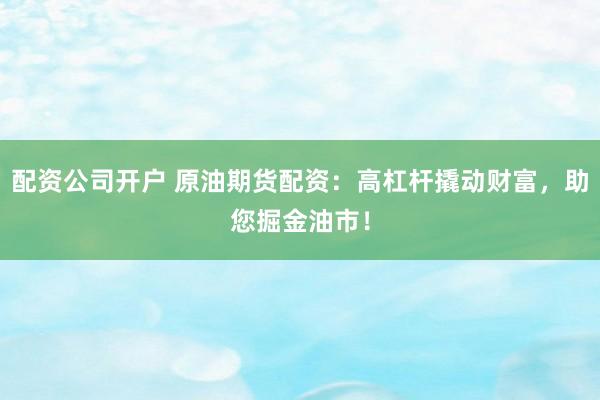 配资公司开户 原油期货配资：高杠杆撬动财富，助您掘金油市！
