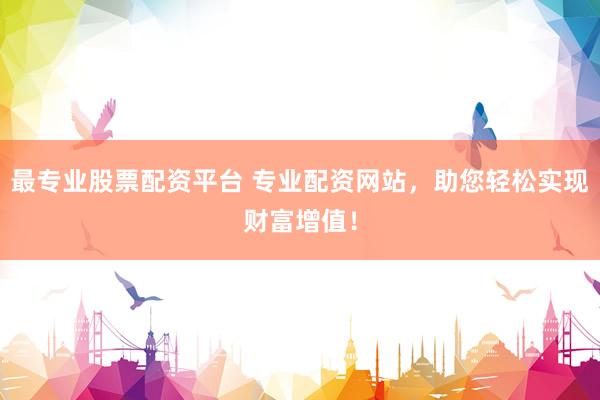 最专业股票配资平台 专业配资网站，助您轻松实现财富增值！