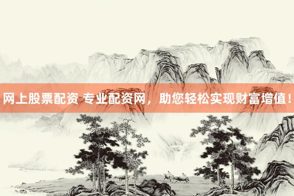 网上股票配资 专业配资网，助您轻松实现财富增值！