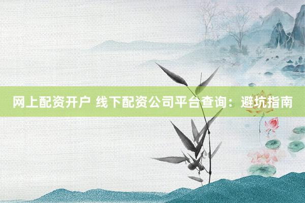 网上配资开户 线下配资公司平台查询：避坑指南
