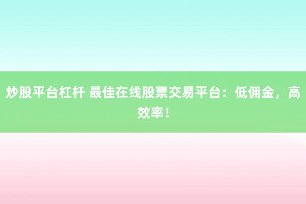 炒股平台杠杆 最佳在线股票交易平台：低佣金，高效率！