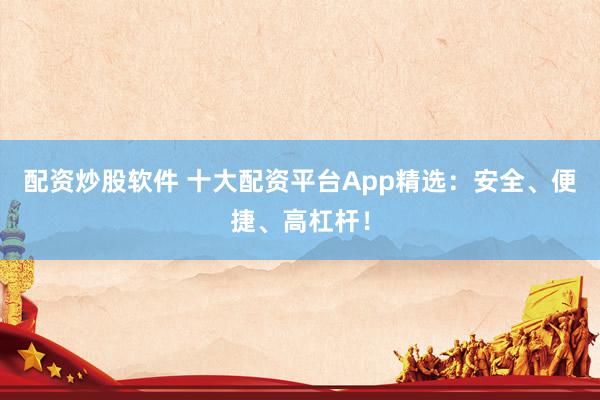 配资炒股软件 十大配资平台App精选：安全、便捷、高杠杆！