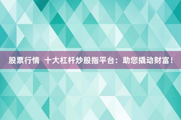 股票行情  十大杠杆炒股指平台：助您撬动财富！