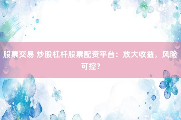 股票交易 炒股杠杆股票配资平台：放大收益，风险可控？