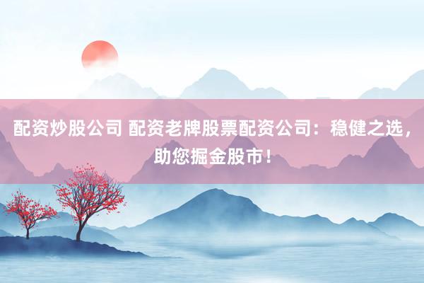 配资炒股公司 配资老牌股票配资公司：稳健之选，助您掘金股市！