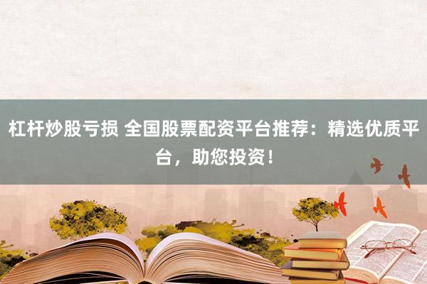 杠杆炒股亏损 全国股票配资平台推荐：精选优质平台，助您投资！