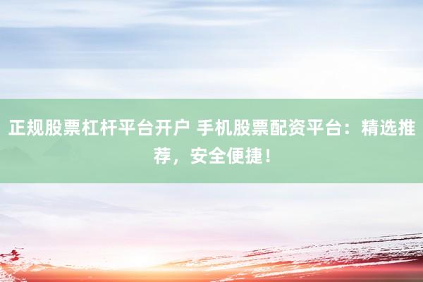正规股票杠杆平台开户 手机股票配资平台：精选推荐，安全便捷！