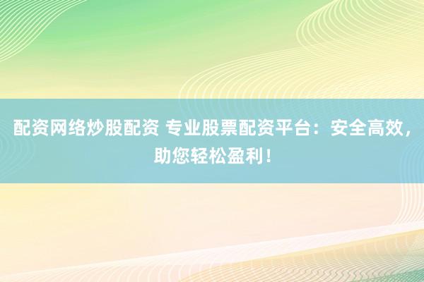 配资网络炒股配资 专业股票配资平台：安全高效，助您轻松盈利！
