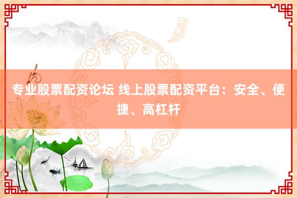 专业股票配资论坛 线上股票配资平台：安全、便捷、高杠杆