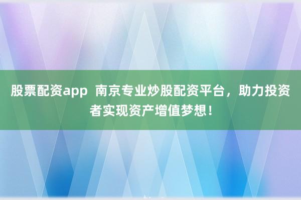 股票配资app  南京专业炒股配资平台，助力投资者实现资产增值梦想！