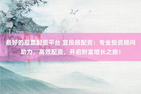 最好的股票配资平台 宜投顾配资：专业投资顾问助力，高效配资，开启财富增长之旅！