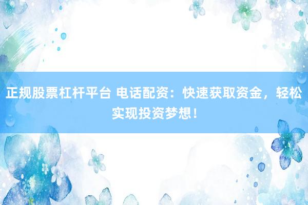 正规股票杠杆平台 电话配资：快速获取资金，轻松实现投资梦想！