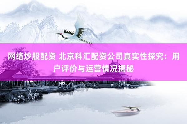 网络炒股配资 北京科汇配资公司真实性探究：用户评价与运营情况揭秘