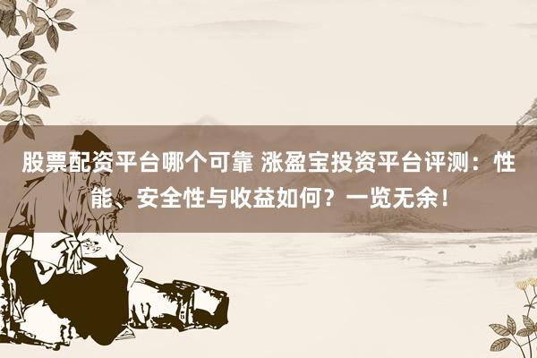 股票配资平台哪个可靠 涨盈宝投资平台评测：性能、安全性与收益如何？一览无余！