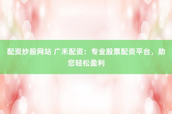 配资炒股网站 广禾配资：专业股票配资平台，助您轻松盈利