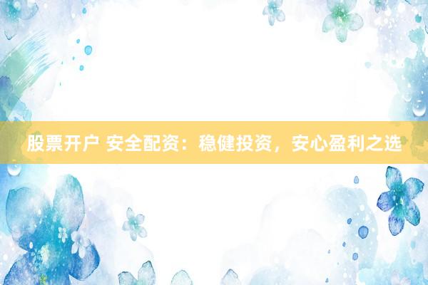 股票开户 安全配资：稳健投资，安心盈利之选