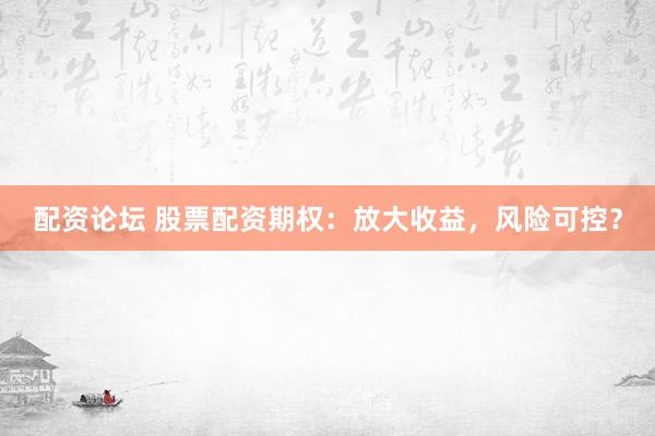 配资论坛 股票配资期权：放大收益，风险可控？