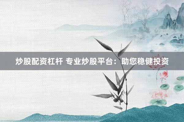 炒股配资杠杆 专业炒股平台：助您稳健投资