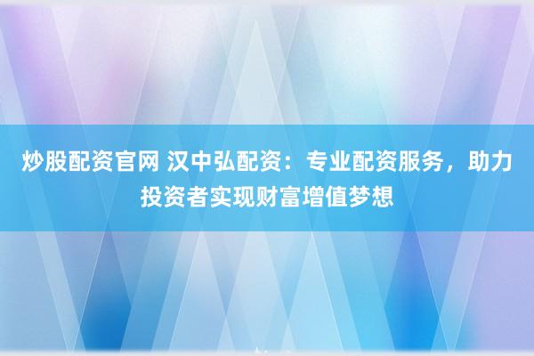 炒股配资官网 汉中弘配资：专业配资服务，助力投资者实现财富增值梦想