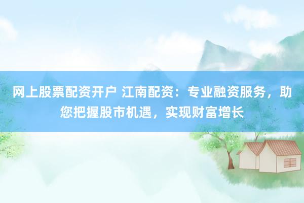 网上股票配资开户 江南配资：专业融资服务，助您把握股市机遇，实现财富增长