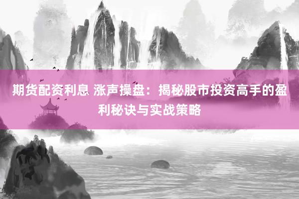 期货配资利息 涨声操盘：揭秘股市投资高手的盈利秘诀与实战策略