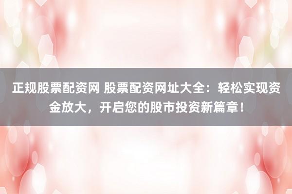 正规股票配资网 股票配资网址大全：轻松实现资金放大，开启您的股市投资新篇章！