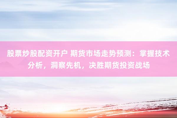 股票炒股配资开户 期货市场走势预测：掌握技术分析，洞察先机，决胜期货投资战场