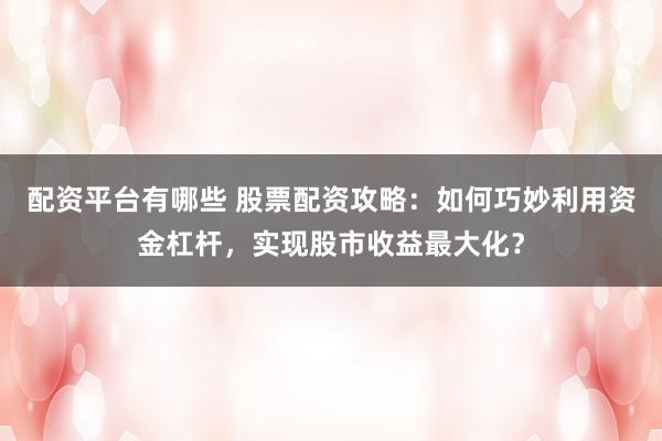配资平台有哪些 股票配资攻略：如何巧妙利用资金杠杆，实现股市收益最大化？