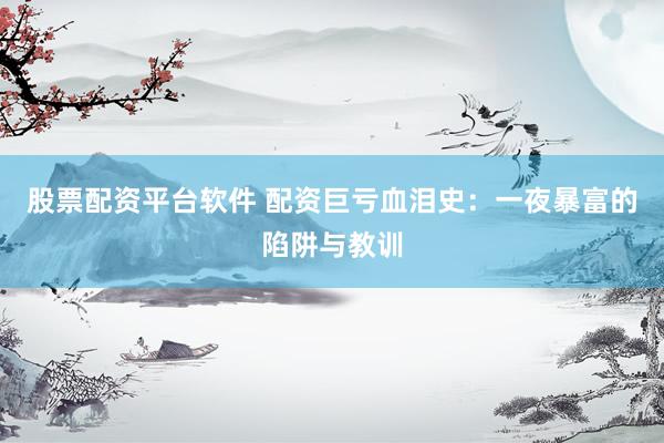 股票配资平台软件 配资巨亏血泪史：一夜暴富的陷阱与教训