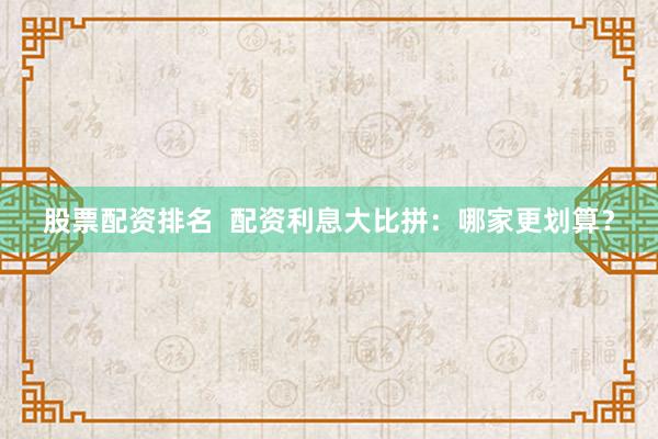 股票配资排名  配资利息大比拼：哪家更划算？