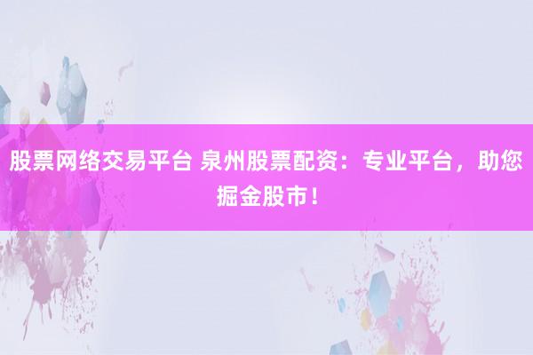 股票网络交易平台 泉州股票配资：专业平台，助您掘金股市！
