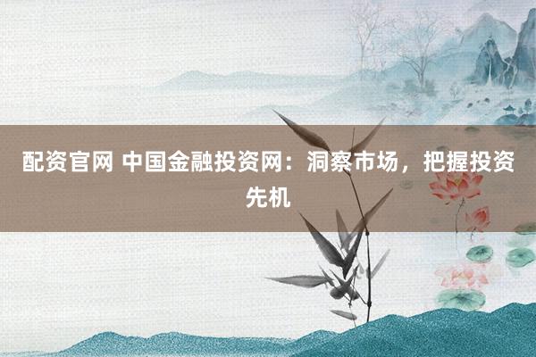 配资官网 中国金融投资网：洞察市场，把握投资先机