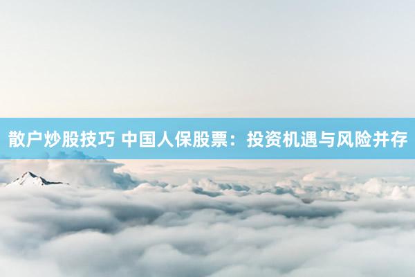 散户炒股技巧 中国人保股票：投资机遇与风险并存