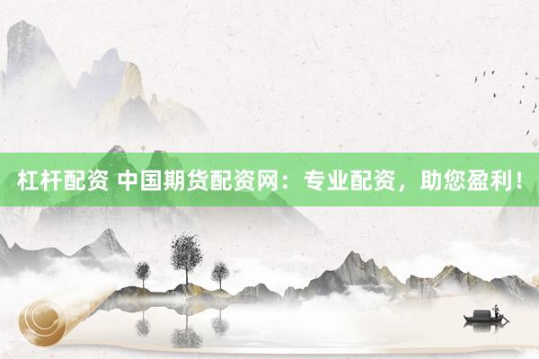 杠杆配资 中国期货配资网：专业配资，助您盈利！