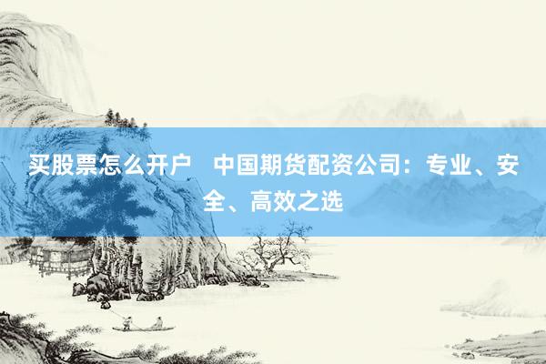 买股票怎么开户   中国期货配资公司：专业、安全、高效之选
