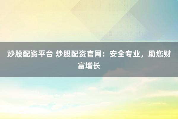 炒股配资平台 炒股配资官网：安全专业，助您财富增长