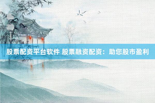 股票配资平台软件 股票融资配资：助您股市盈利