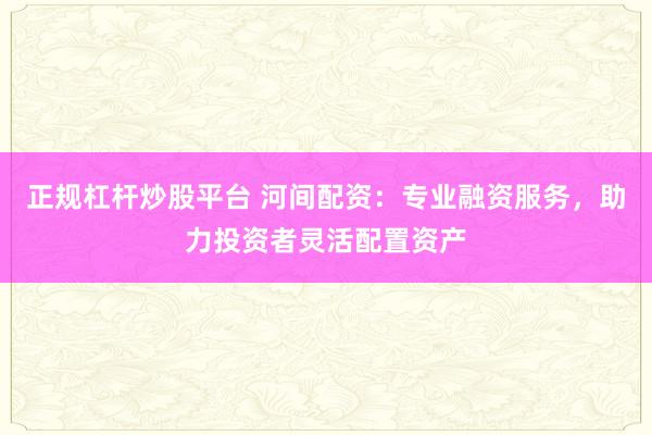 正规杠杆炒股平台 河间配资：专业融资服务，助力投资者灵活配置资产