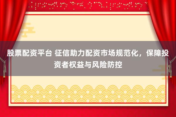 股票配资平台 征信助力配资市场规范化，保障投资者权益与风险防控